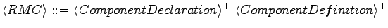 $\displaystyle \langle{RMC}\rangle \textrm{ ::= } \langle{ComponentDeclaration}\rangle ^+\ \langle{ComponentDefinition}\rangle ^+$