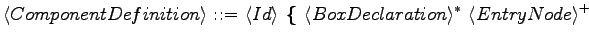 $\displaystyle \langle{ComponentDefinition}\rangle \textrm{ ::= } \langle{Id}\ra...
...m{\textbf{ \{ }}\langle{BoxDeclaration}\rangle ^*\ \langle{EntryNode}\rangle ^+$