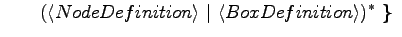 $\displaystyle \qquad(\langle{NodeDefinition}\rangle \ \vert\ \langle{BoxDefinition}\rangle )^*\textrm{\textbf{ \} }}$