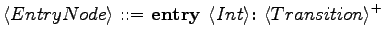 $\displaystyle \langle{EntryNode}\rangle \textrm{ ::= } \textrm{\textbf{entry }}\langle{Int}\rangle \textrm{\textbf{:\ }}\langle{Transition}\rangle ^+$