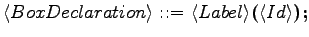 $\displaystyle \langle{BoxDeclaration}\rangle \textrm{ ::= } \langle{Label}\rangle \textrm{\textbf{(}} \langle{Id}\rangle \textrm{\textbf{);}}$