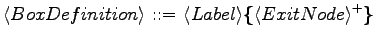 $\displaystyle \langle{BoxDefinition}\rangle \textrm{ ::= } \langle{Label}\rangle \textrm{\textbf{\{}}\langle{ExitNode}\rangle ^+ \textrm{\textbf{\}}}$