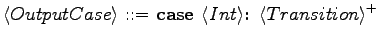 $\displaystyle \langle{OutputCase}\rangle \textrm{ ::= } \textrm{\textbf{case }}\langle{Int}\rangle \textrm{\textbf{: }}\langle{Transition}\rangle ^+$