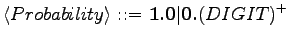 $\displaystyle \langle{Probability}\rangle \textrm{ ::= } \textrm{\textbf{1.0}} \vert \textrm{\textbf{0}} \textrm{\textbf{.}} (DIGIT)^+$